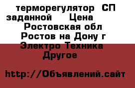 терморегулятор  СП заданной t › Цена ­ 1 500 - Ростовская обл., Ростов-на-Дону г. Электро-Техника » Другое   